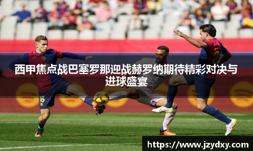 西甲焦点战巴塞罗那迎战赫罗纳期待精彩对决与进球盛宴