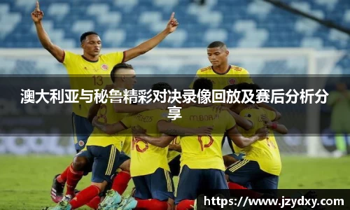 澳大利亚与秘鲁精彩对决录像回放及赛后分析分享